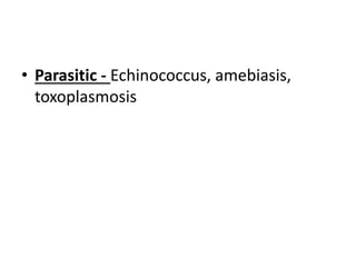• Parasitic - Echinococcus, amebiasis,
toxoplasmosis
 
