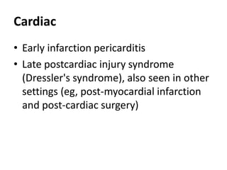 Cardiac
• Early infarction pericarditis
• Late postcardiac injury syndrome
(Dressler's syndrome), also seen in other
settings (eg, post-myocardial infarction
and post-cardiac surgery)
 