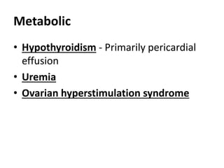Metabolic
• Hypothyroidism - Primarily pericardial
effusion
• Uremia
• Ovarian hyperstimulation syndrome
 