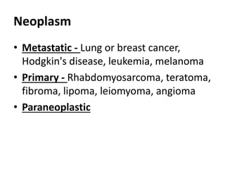 Neoplasm
• Metastatic - Lung or breast cancer,
Hodgkin's disease, leukemia, melanoma
• Primary - Rhabdomyosarcoma, teratoma,
fibroma, lipoma, leiomyoma, angioma
• Paraneoplastic
 