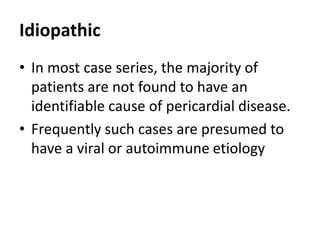 Idiopathic
• In most case series, the majority of
patients are not found to have an
identifiable cause of pericardial disease.
• Frequently such cases are presumed to
have a viral or autoimmune etiology
 