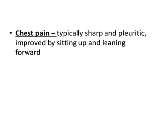 • Chest pain – typically sharp and pleuritic,
improved by sitting up and leaning
forward
 