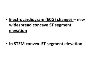 • Electrocardiogram (ECG) changes – new
widespread concave ST segment
elevation
• In STEM convex ST segment elevation
 