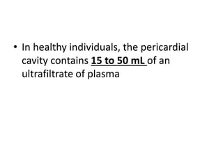 • In healthy individuals, the pericardial
cavity contains 15 to 50 mL of an
ultrafiltrate of plasma
 
