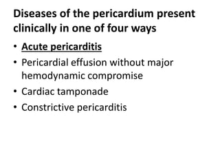 Diseases of the pericardium present
clinically in one of four ways
• Acute pericarditis
• Pericardial effusion without major
hemodynamic compromise
• Cardiac tamponade
• Constrictive pericarditis
 