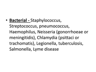 • Bacterial - Staphylococcus,
Streptococcus, pneumococcus,
Haemophilus, Neisseria (gonorrhoeae or
meningitidis), Chlamydia (psittaci or
trachomatis), Legionella, tuberculosis,
Salmonella, Lyme disease
 