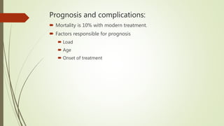 Prognosis and complications:
 Mortality is 10% with modern treatment.
 Factors responsible for prognosis
 Load
 Age
 Onset of treatment
 