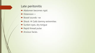 Late peritonitis
 Abdomen becomes rigid.
 Distension +
 Bowel sounds –ve
 Shock  Cold clammy extremities
 Sunken eyes, dry tongue
 Rapid thread pulse
 Anxious facies.
 