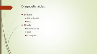 Diagnostic aides:
 Bedside:
 Urine dipstick
 ECG
 Bloods:
 Baseline U&E
 CBC
 S. amylase
 