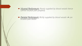  Visceral Peritoneum: Poorly supplied by blood vessels hence
cannot localize pain properly.
 Parietal Peritoneum: Richly supplied by blood vessels  can
localize pain better
 