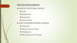 MICROORGANISMS
 GASTRO INTESTINAL SOURCE:
E.coli
Streptococci
Bacteroids
K.pneumonia
 NON GASTROINTESTINAL SOURCE:
Chlamydia
Neisseria gonorrheoa
Streptococci
Mycobacterium & Fungal
 