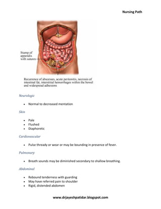 Nursing Path
www.drjayeshpatidar.blogspot.com
Neurologic
Normal to decreased mentation
Skin
Pale
Flushed
Diaphoretic
Cardiovascular
Pulse thready or wear or may be bounding in presence of fever.
Pulmonary
Breath sounds may be diminished secondary to shallow breathing.
Abdominal
Rebound tenderness with guarding
May have referred pain to shoulder
Rigid, distended abdomen
 