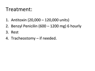 Treatment: 
1. Antitoxin (20,000 – 120,000 units) 
2. Benzyl Penicilin (600 – 1200 mg) 6 hourly 
3. Rest 
4. Tracheostomy – if needed. 
 