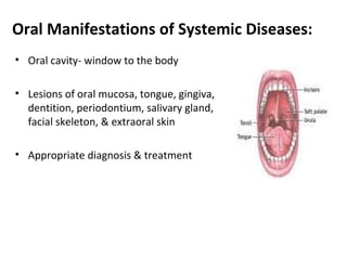 Oral Manifestations of Systemic Diseases: 
• Oral cavity- window to the body 
• Lesions of oral mucosa, tongue, gingiva, 
dentition, periodontium, salivary gland, 
facial skeleton, & extraoral skin 
• Appropriate diagnosis & treatment 
 