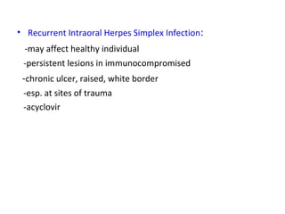 • Recurrent Intraoral Herpes Simplex Infection: 
-may affect healthy individual 
-persistent lesions in immunocompromised 
-chronic ulcer, raised, white border 
-esp. at sites of trauma 
-acyclovir 
 
