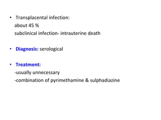 • Transplacental infection: 
about 45 % 
subclinical infection- intrauterine death 
• Diagnosis: serological 
• Treatment: 
-usually unnecessary 
-combination of pyrimethamine & sulphadiazine 
 