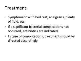 Treatment: 
- Symptomatic with bed rest, analgesics, plenty 
of fluid, etc. 
- If a significant bacterial complications has 
occurred, antibiotics are indicated. 
- In case of complications, treatment should be 
directed accordingly. 
 
