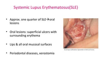 Systemic Lupus Erythematosus(SLE) 
• Approx. one quarter of SLEoral 
lesions 
• Oral lesions: superficial ulcers with 
surrounding erythema 
• Lips & all oral mucosal surfaces 
• Periodontal diseases, xerostomia 
 