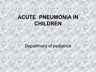 ACUTE PNEUMONIA IN
CHILDREN
Department of pediatrics
 