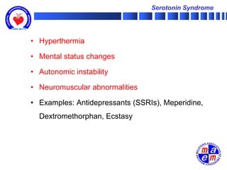 Serotonin Syndrome




• Hyperthermia

• Mental status changes

• Autonomic instability

• Neuromuscular abnormalities

• Examples: Antidepressants (SSRIs), Meperidine,
  Dextromethorphan, Ecstasy
 