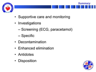 Summary




• Supportive care and monitoring
• Investigations
  – Screening (ECG, paracetamol)
  – Specific
• Decontamination
• Enhanced elimination
• Antidotes
• Disposition
 