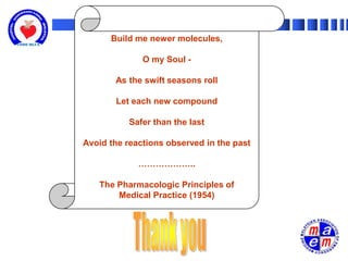 Build me newer molecules,

              O my Soul -

       As the swift seasons roll

       Let each new compound

           Safer than the last

Avoid the reactions observed in the past

             ………………..

   The Pharmacologic Principles of
       Medical Practice (1954)
 