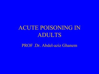 ACUTE POISONING IN
ADULTS
PROF .Dr. Abdel-aziz Ghanem

 