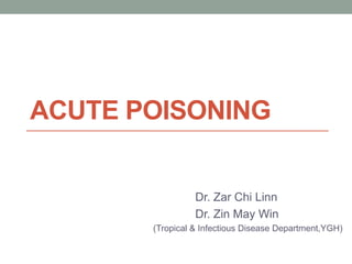 ACUTE POISONING
Dr. Zar Chi Linn
Dr. Zin May Win
(Tropical & Infectious Disease Department,YGH)
 