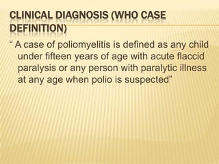 Clinical Diagnosis (WHO case definition)“ A case of poliomyelitis is defined as any child under fifteen years of age with acute flaccid paralysis or any person with paralytic illness at any age when polio is suspected”