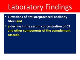 Laboratory Findings
• Elevations of antistreptococcal antibody
titers and
• a decline in the serum concentration of C3
and other components of the complement
cascade.
 