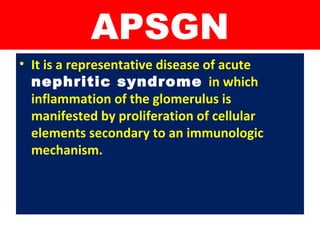 APSGN
• It is a representative disease of acute
nephritic syndrome in which
inflammation of the glomerulus is
manifested by proliferation of cellular
elements secondary to an immunologic
mechanism.
 