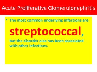 Acute Proliferative Glomerulonephritis
• The most common underlying infections are
streptococcal,
but the disorder also has been associated
with other infections.
 