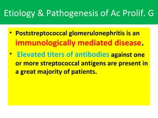Etiology & Pathogenesis of Ac Prolif. G
• Poststreptococcal glomerulonephritis is an
immunologically mediated disease.
• Elevated titers of antibodies against one
or more streptococcal antigens are present in
a great majority of patients.
 