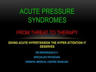 DR.RISHIKESAN K.V
SPECIALIST PHYSICIAN
VENNIYIL MEDICAL CENTRE SHARJAH
ACUTE PRESSURE
SYNDROMES
FROM THREAT TO THERAPY
GIVING ACUTE HYPERTENSION THE HYPER ATTENTION IT
DESERVES
 