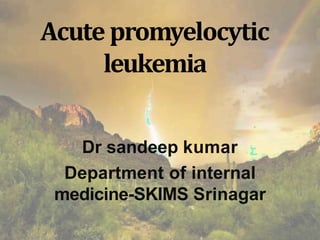 Acute promyelocytic
leukemia
Dr sandeep kumar
Department of internal
medicine-SKIMS Srinagar
 