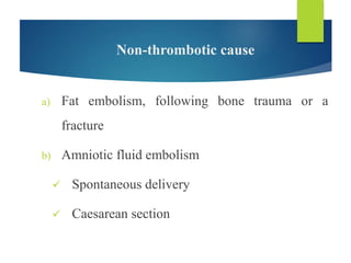 Non-thrombotic cause
a) Fat embolism, following bone trauma or a
fracture
b) Amniotic fluid embolism
 Spontaneous delivery
 Caesarean section
 
