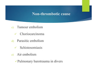 Non-thrombotic cause
c) Tumour embolism
 Choriocarcinoma
d) Parasitic embolism
 Schistosomiasis
e) Air embolism
Pulmonary barotrauma in divers
 