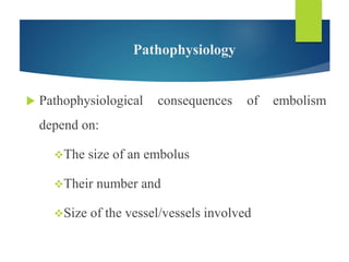 Pathophysiology
 Pathophysiological consequences of embolism
depend on:
The size of an embolus
Their number and
Size of the vessel/vessels involved
 