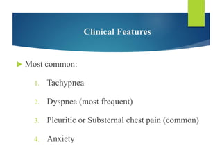 Clinical Features
 Most common:
1. Tachypnea
2. Dyspnea (most frequent)
3. Pleuritic or Substernal chest pain (common)
4. Anxiety
 