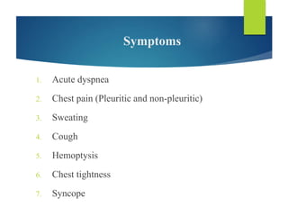 Symptoms
1. Acute dyspnea
2. Chest pain (Pleuritic and non-pleuritic)
3. Sweating
4. Cough
5. Hemoptysis
6. Chest tightness
7. Syncope
 