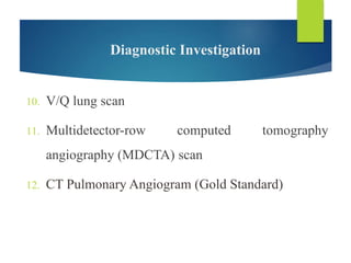 Diagnostic Investigation
10. V/Q lung scan
11. Multidetector-row computed tomography
angiography (MDCTA) scan
12. CT Pulmonary Angiogram (Gold Standard)
 