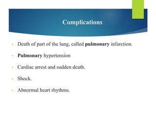 Complications
• Death of part of the lung, called pulmonary infarction.
• Pulmonary hypertension
• Cardiac arrest and sudden death.
• Shock.
• Abnormal heart rhythms.
 