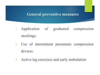 General preventive measures
1. Application of graduated compression
stockings.
2. Use of intermittent pneumatic compression
devices.
3. Active leg exercises and early ambulation
 