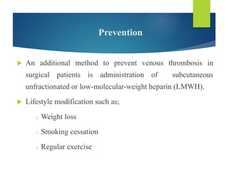 Prevention
 An additional method to prevent venous thrombosis in
surgical patients is administration of subcutaneous
unfractionated or low-molecular-weight heparin (LMWH).
 Lifestyle modification such as;
o Weight loss
o Smoking cessation
o Regular exercise
 