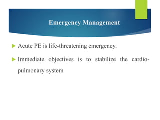 Emergency Management
 Acute PE is life-threatening emergency.
 Immediate objectives is to stabilize the cardio-
pulmonary system
 