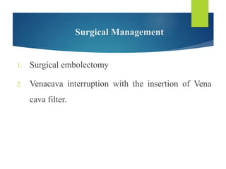 Surgical Management
1. Surgical embolectomy
2. Venacava interruption with the insertion of Vena
cava filter.
 