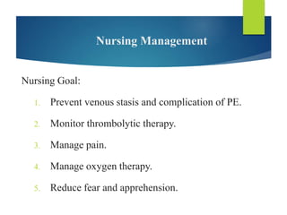 Nursing Management
Nursing Goal:
1. Prevent venous stasis and complication of PE.
2. Monitor thrombolytic therapy.
3. Manage pain.
4. Manage oxygen therapy.
5. Reduce fear and apprehension.
 
