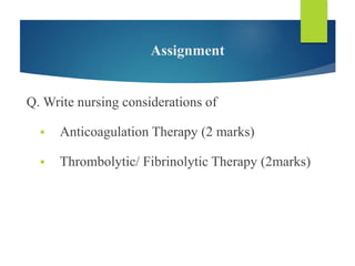 Assignment
Q. Write nursing considerations of
 Anticoagulation Therapy (2 marks)
 Thrombolytic/ Fibrinolytic Therapy (2marks)
 