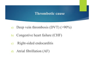 Thrombotic cause
a) Deep vein thrombosis (DVT) (>90%)
b) Congestive heart failure (CHF)
c) Right-sided endocarditis
d) Atrial fibrillation (AF)
 