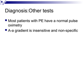 Diagnosis:Other tests
 Most patients with PE have a normal pulse
oximetry
 A-a gradient is insensitive and non-specific
 